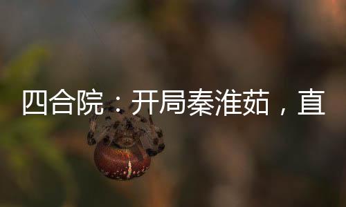 四合院：开局秦淮茹，直接起飞