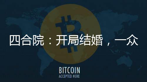 四合院：开局结婚，一众禽懵了！