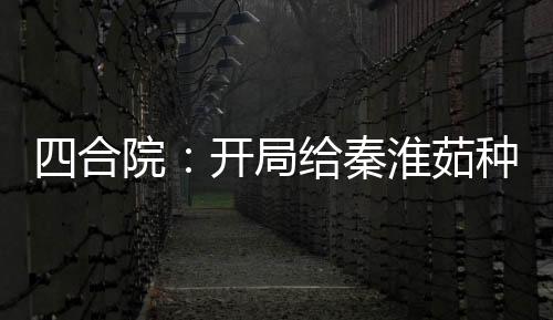 四合院：开局给秦淮茹种菜花