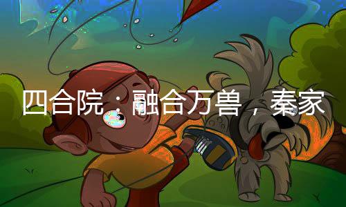 四合院：融合万兽，秦家双花爽翻