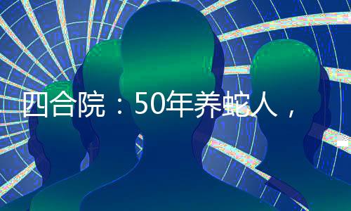 四合院：50年养蛇人，毒翻禽兽