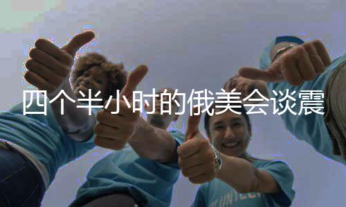 四个半小时的俄美会谈震惊乌欧，国际政治角力新动向