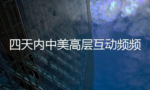 四天内中美高层互动频频 专家深度解读
