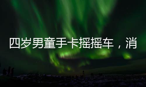 四岁男童手卡摇摇车，消防紧急救援行动成功解救