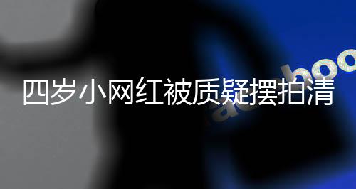 四岁小网红被质疑摆拍清空橱窗事件揭秘