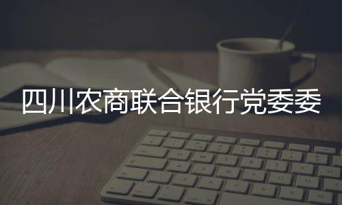 四川农商联合银行党委委员、副行长刘杰接受审查调查