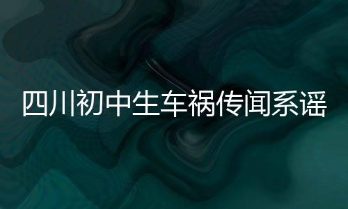 四川初中生车祸传闻系谣言，事实真相令人欣慰