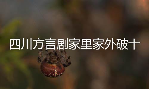 四川方言剧家里家外破十亿播放大关，家庭情感与社会话题的碰撞引发全民热议