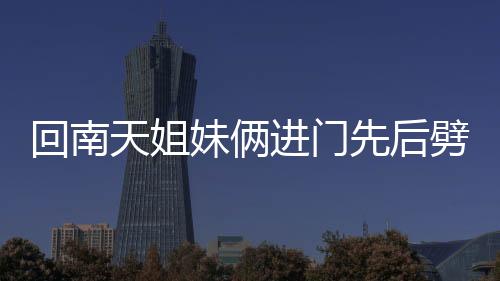 回南天姐妹俩进门先后劈叉——独特的舞蹈礼仪与南方的潮湿天气故事