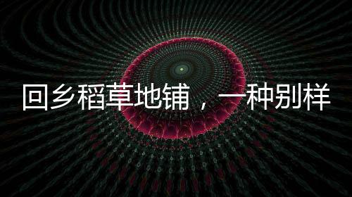 回乡稻草地铺，一种别样生活体验