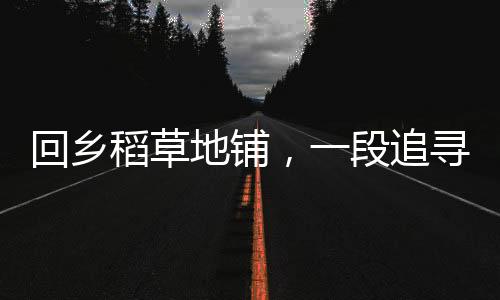 回乡稻草地铺，一段追寻与心灵的旅程
