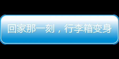回家那一刻，行李箱变身临时衣柜