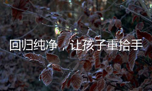 回归纯净，让孩子重拾手机自由
