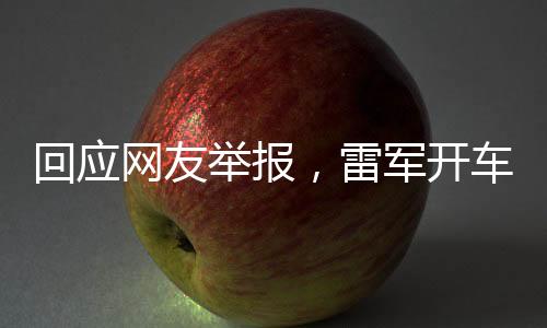 回应网友举报，雷军开车直播事件探究