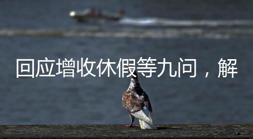 回应增收休假等九问，解读新时代劳动保障政策走向