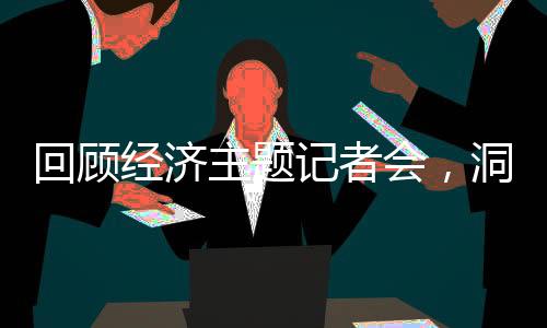 回顾经济主题记者会，洞悉经济脉络，展望未来发展