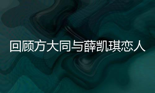 回顾方大同与薛凯琪恋人未满的遗憾，星途中的微妙情感与错过的情缘