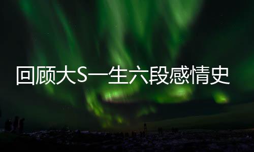 回顾大S一生六段感情史，星途斑驳的爱情历程