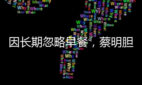 因长期忽略早餐，蔡明胆摘除引发健康警示