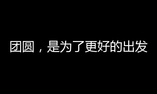 团圆，是为了更好的出发——重塑团圆之深意