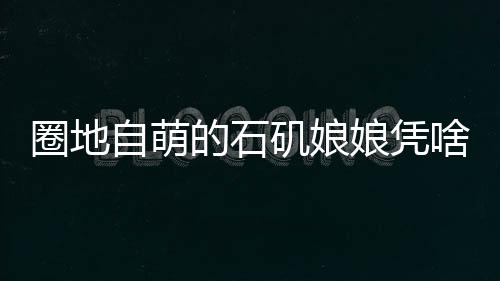 圈地自萌的石矶娘娘凭啥爆火？揭秘其背后的魅力之源