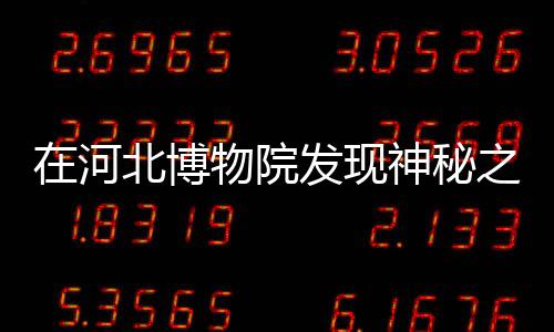 在河北博物院发现神秘之宝，七色宝莲的传奇故事