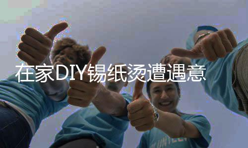 在家DIY锡纸烫遭遇意外，夫妻二人的美发挑战！