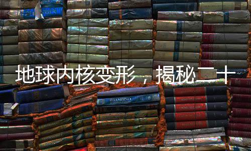 地球内核变形，揭秘二十年来的重大地质变化