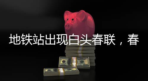 地铁站出现白头春联，春节新风尚引领文化热潮