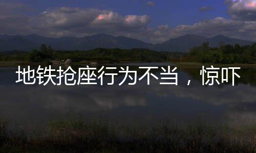 地铁抢座行为不当，惊吓小朋友需引起重视