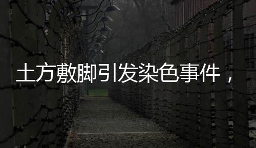土方敷脚引发染色事件，当事人发声呼吁社会关注安全保护机制