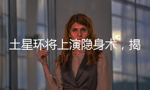 土星环将上演隐身术，揭示宇宙奇迹的一二三四五六七八九十