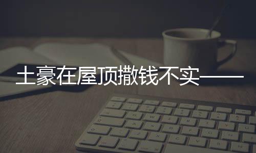 土豪在屋顶撒钱不实——揭示虚假现象背后的真相