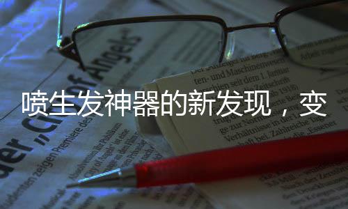 喷生发神器的新发现，变小毛人现象揭秘