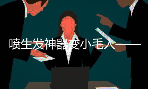 喷生发神器变小毛人——揭秘新型生发科技的神奇力量