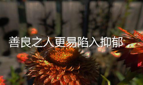 善良之人更易陷入抑郁，探寻背后的心理奥秘
