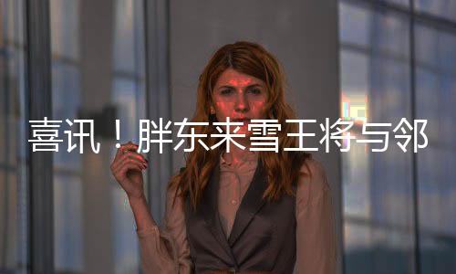 喜讯！胖东来雪王将与邻里共享美好时光