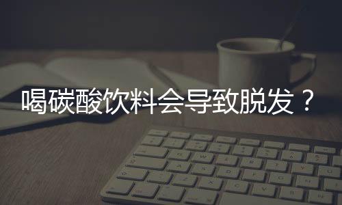 喝碳酸饮料会导致脱发？假