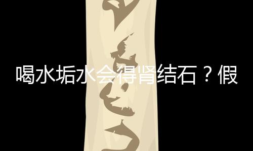 喝水垢水会得肾结石？假的