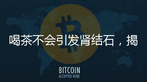 喝茶不会引发肾结石，揭示真相与科学解读
