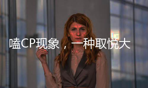 嗑CP现象，一种取悦大脑的潮流文化