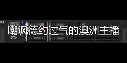 嘲讽德约过气的澳洲主播被要求道歉