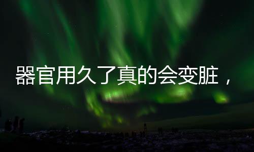 器官用久了真的会变脏，深度解析人体器官维护与保养的重要性