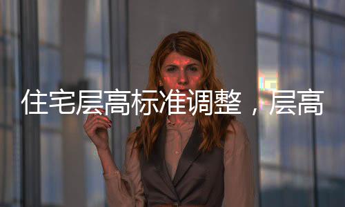 住宅层高标准调整，层高不低于3米，优化居住体验的新举措