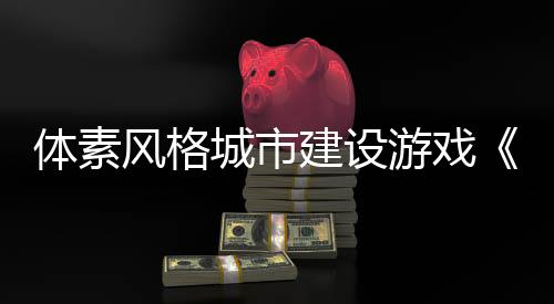 体素风格城市建设游戏《Town To City》Steam页面开放 发售日待定