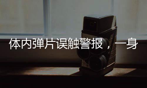 体内弹片误触警报，一身伤疤曝光