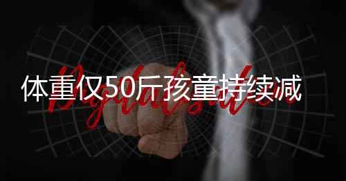 体重仅50斤孩童持续减肥，关注健康，期待新生