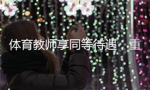 体育教师享同等待遇，重塑教育价值体系的关键一环