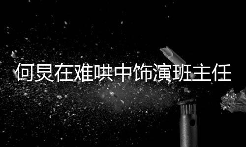 何炅在难哄中饰演班主任角色，展现独特的演技魅力与深度理解