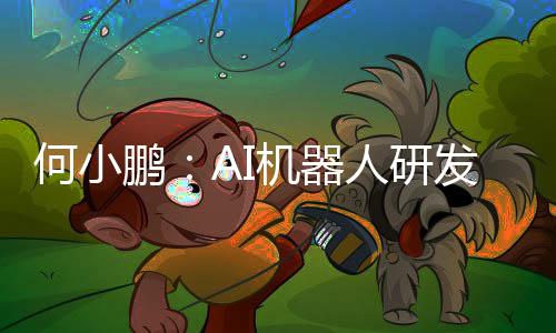 何小鹏：AI机器人研发难度远超AI汽车 500亿投入只是入场券